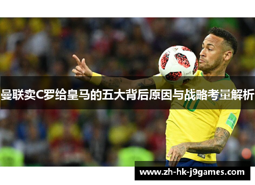 曼联卖C罗给皇马的五大背后原因与战略考量解析