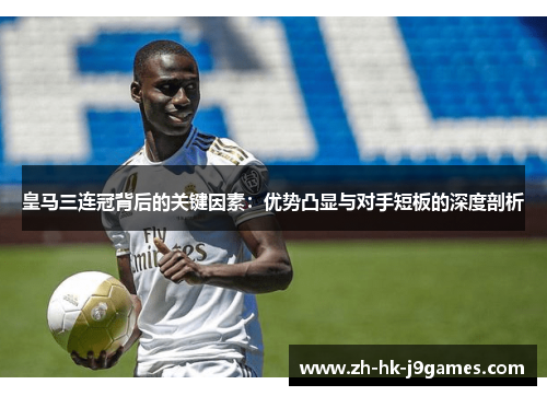 皇马三连冠背后的关键因素:优势凸显与对手短板的深度剖析 皇马三连冠背后的关键因素:优势凸显与对手短板的深度剖析