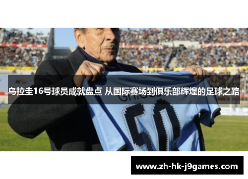 乌拉圭16号球员成就盘点 从国际赛场到俱乐部辉煌的足球之路
