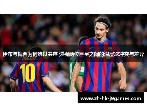 伊布与梅西为何难以共存 透视两位巨星之间的深层次冲突与差异 伊布与梅西为何难以共存 透视两位巨星之间的深层次冲突与差异