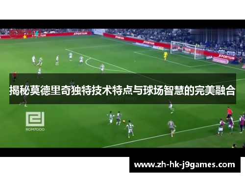 揭秘莫德里奇独特技术特点与球场智慧的完美融合