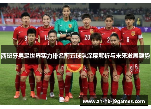 西班牙男足世界实力排名前五球队深度解析与未来发展趋势