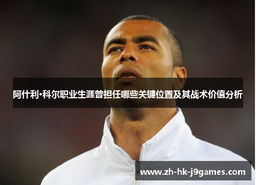 阿什利·科尔职业生涯曾担任哪些关键位置及其战术价值分析