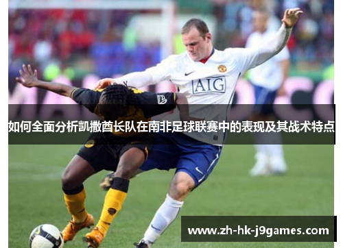如何全面分析凯撒酋长队在南非足球联赛中的表现及其战术特点 如何全面分析凯撒酋长队在南非足球联赛中的表现及其战术特点