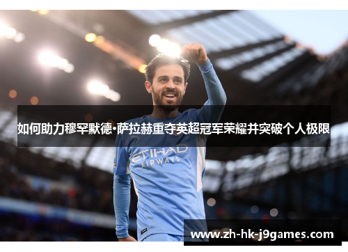 如何助力穆罕默德·萨拉赫重夺英超冠军荣耀并突破个人极限