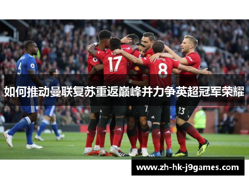 如何推动曼联复苏重返巅峰并力争英超冠军荣耀 如何推动曼联复苏重返巅峰并力争英超冠军荣耀