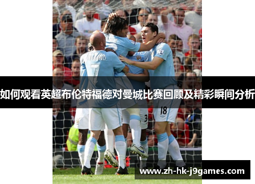 如何观看英超布伦特福德对曼城比赛回顾及精彩瞬间分析