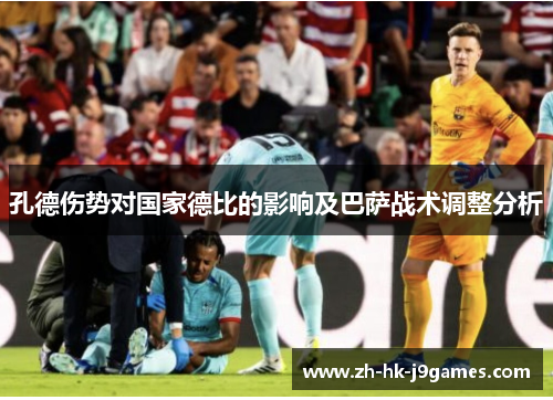 孔德伤势对国家德比的影响及巴萨战术调整分析 孔德伤势对国家德比的影响及巴萨战术调整分析