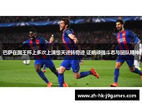 巴萨在国王杯上多次上演惊天逆转奇迹 证明顽强斗志与团队精神 巴萨在国王杯上多次上演惊天逆转奇迹 证明顽强斗志与团队精神