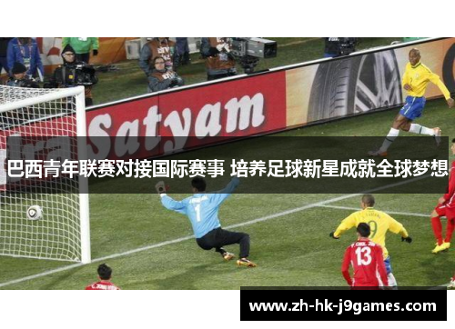 巴西青年联赛对接国际赛事 培养足球新星成就全球梦想 巴西青年联赛对接国际赛事 培养足球新星成就全球梦想