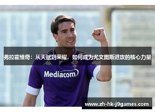 弗拉霍维奇:从天赋到荣耀,如何成为尤文图斯进攻的核心力量 弗拉霍维奇:从天赋到荣耀,如何成为尤文图斯进攻的核心力量