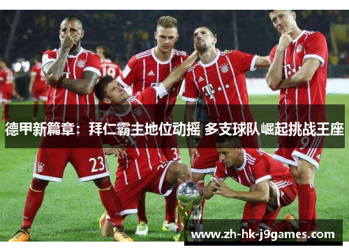 德甲新篇章：拜仁霸主地位动摇 多支球队崛起挑战王座