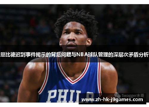 恩比德迟到事件揭示的背后问题与NBA球队管理的深层次矛盾分析 恩比德迟到事件揭示的背后问题与NBA球队管理的深层次矛盾分析