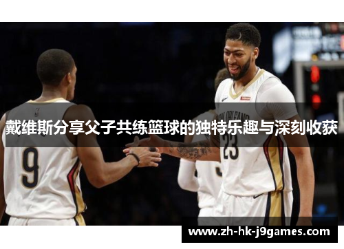 戴维斯分享父子共练篮球的独特乐趣与深刻收获 戴维斯分享父子共练篮球的独特乐趣与深刻收获