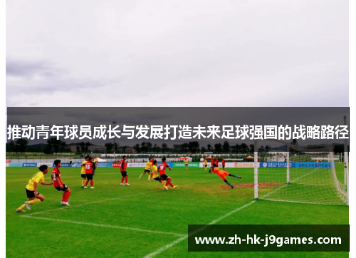 推动青年球员成长与发展打造未来足球强国的战略路径
