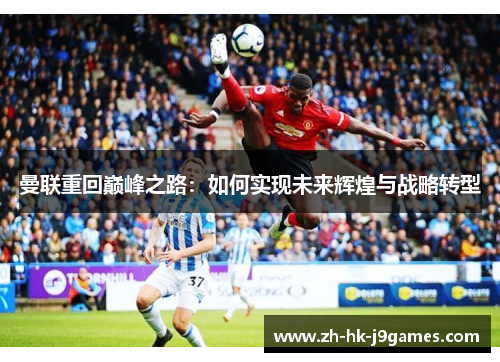 曼联重回巅峰之路：如何实现未来辉煌与战略转型