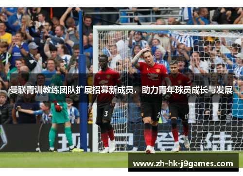 曼联青训教练团队扩展招募新成员，助力青年球员成长与发展