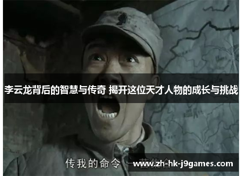 李云龙背后的智慧与传奇 揭开这位天才人物的成长与挑战