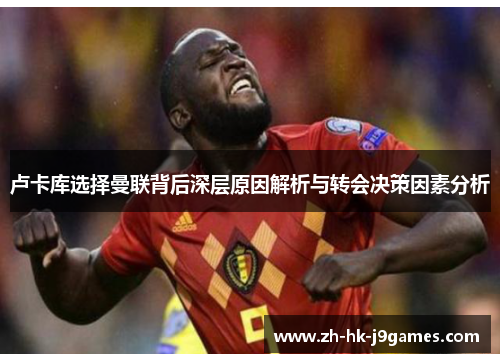 卢卡库选择曼联背后深层原因解析与转会决策因素分析