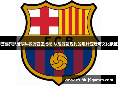 巴塞罗那足球队徽演变史揭秘 从起源到现代的设计变迁与文化象征
