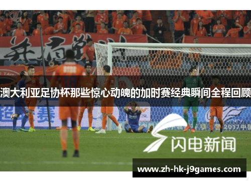 澳大利亚足协杯那些惊心动魄的加时赛经典瞬间全程回顾