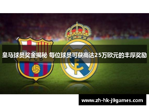 皇马球员奖金揭秘 每位球员可获高达25万欧元的丰厚奖励 皇马球员奖金揭秘 每位球员可获高达25万欧元的丰厚奖励