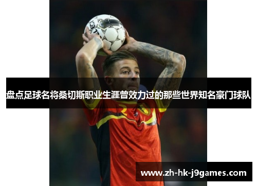 盘点足球名将桑切斯职业生涯曾效力过的那些世界知名豪门球队