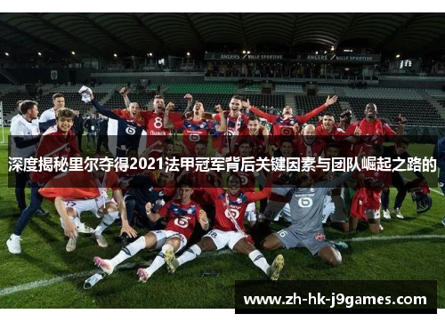 深度揭秘里尔夺得2021法甲冠军背后关键因素与团队崛起之路的