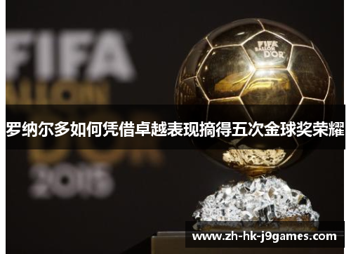 罗纳尔多如何凭借卓越表现摘得五次金球奖荣耀 罗纳尔多如何凭借卓越表现摘得五次金球奖荣耀