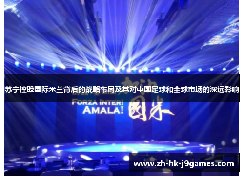 苏宁控股国际米兰背后的战略布局及其对中国足球和全球市场的深远影响 苏宁控股国际米兰背后的战略布局及其对中国足球和全球市场的深远影响