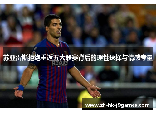 苏亚雷斯拒绝重返五大联赛背后的理性抉择与情感考量 苏亚雷斯拒绝重返五大联赛背后的理性抉择与情感考量