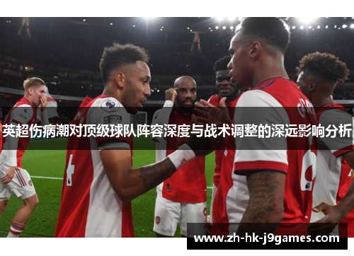 英超伤病潮对顶级球队阵容深度与战术调整的深远影响分析 英超伤病潮对顶级球队阵容深度与战术调整的深远影响分析