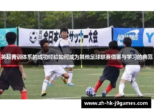 英超青训体系的成功经验如何成为其他足球联赛借鉴与学习的典范 英超青训体系的成功经验如何成为其他足球联赛借鉴与学习的典范