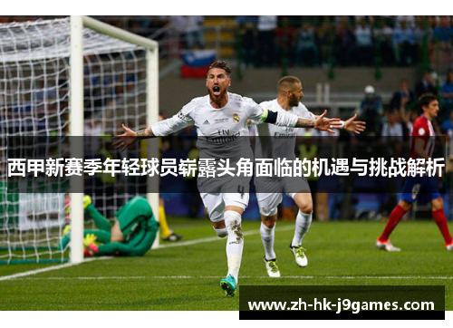 西甲新赛季年轻球员崭露头角面临的机遇与挑战解析 西甲新赛季年轻球员崭露头角面临的机遇与挑战解析