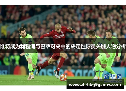 谁将成为利物浦与巴萨对决中的决定性球员关键人物分析